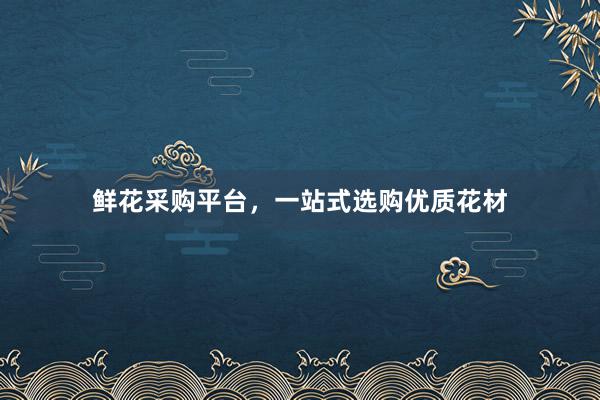 鲜花采购平台，一站式选购优质花材