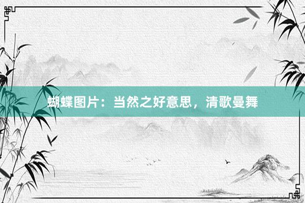 蝴蝶图片：当然之好意思，清歌曼舞
