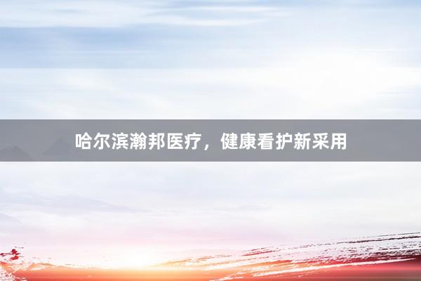 哈尔滨瀚邦医疗，健康看护新采用