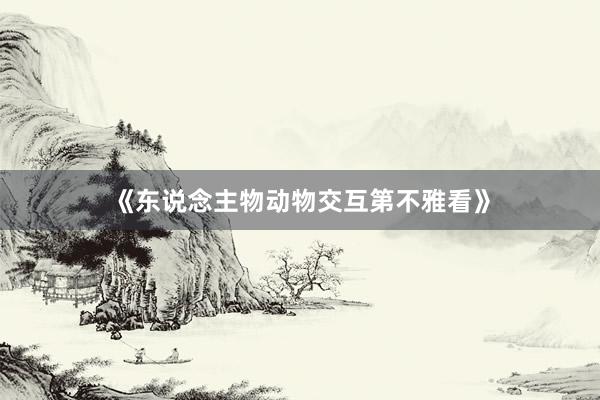 《东说念主物动物交互第不雅看》