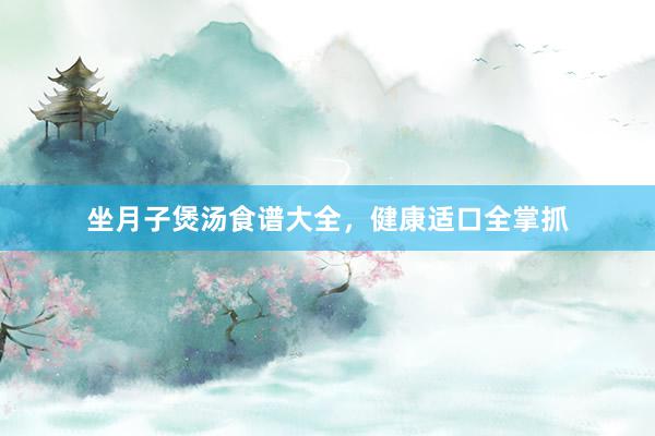 坐月子煲汤食谱大全，健康适口全掌抓